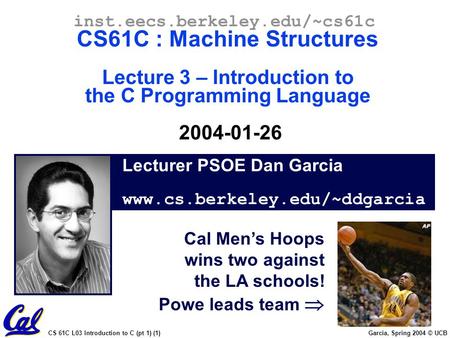 CS 61C L03 Introduction to C (pt 1) (1) Garcia, Spring 2004 © UCB Lecturer PSOE Dan Garcia www.cs.berkeley.edu/~ddgarcia inst.eecs.berkeley.edu/~cs61c.