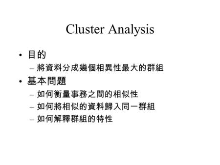 Cluster Analysis 目的 – 將資料分成幾個相異性最大的群組 基本問題 – 如何衡量事務之間的相似性 – 如何將相似的資料歸入同一群組 – 如何解釋群組的特性.