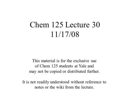 Chem 125 Lecture 30 11/17/08 This material is for the exclusive use of Chem 125 students at Yale and may not be copied or distributed further. It is not.