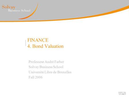 FINANCE 4. Bond Valuation Professeur André Farber Solvay Business School Université Libre de Bruxelles Fall 2006.