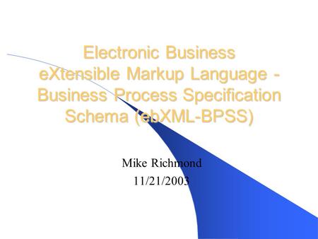 Electronic Business eXtensible Markup Language - Business Process Specification Schema (ebXML-BPSS) Mike Richmond 11/21/2003.