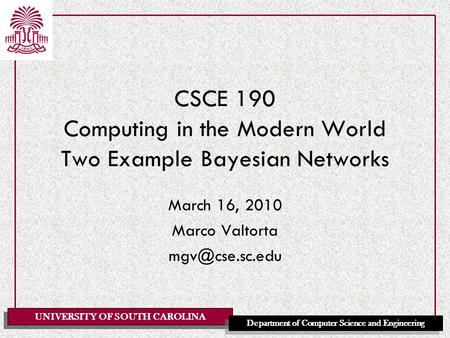 UNIVERSITY OF SOUTH CAROLINA Department of Computer Science and Engineering CSCE 190 Computing in the Modern World Two Example Bayesian Networks March.