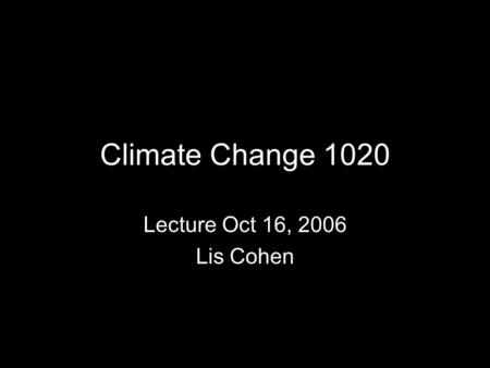 Climate Change 1020 Lecture Oct 16, 2006 Lis Cohen.