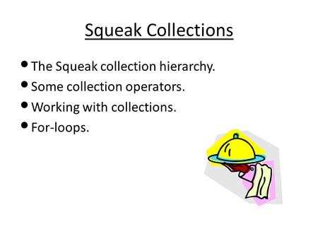 Squeak Collections The Squeak collection hierarchy. Some collection operators. Working with collections. For-loops.