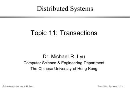 © Chinese University, CSE Dept. Distributed Systems / 11 - 1 Distributed Systems Topic 11: Transactions Dr. Michael R. Lyu Computer Science & Engineering.