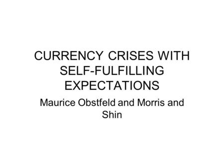CURRENCY CRISES WITH SELF-FULFILLING EXPECTATIONS Maurice Obstfeld and Morris and Shin.