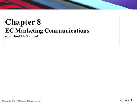 Copyright © 2004 Pearson Education, Inc. Slide 8-1 Chapter 8 EC Marketing Communications modified 2007 - jmd E-commerce Marketing Communications.