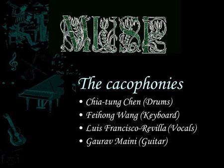= The cacophonies Chia-tung Chen (Drums) Feihong Wang (Keyboard) Luis Francisco-Revilla (Vocals) Gaurav Maini (Guitar)