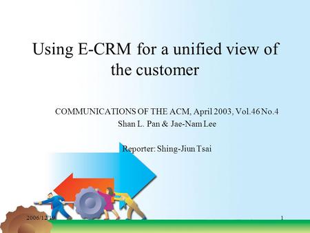 2006/12/191 Using E-CRM for a unified view of the customer COMMUNICATIONS OF THE ACM, April 2003, Vol.46 No.4 Shan L. Pan & Jae-Nam Lee Reporter: Shing-Jiun.