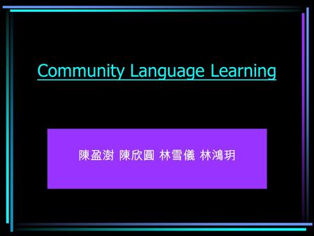 Community Language Learning 陳盈澍 陳欣圓 林雪儀 林鴻玥. Introduction Community Language Learning advises teachers to take their students as “ whole person. ” Whole.