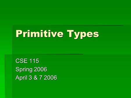 Primitive Types CSE 115 Spring 2006 April 3 & 7 2006.