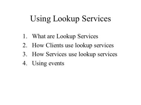 Using Lookup Services 1.What are Lookup Services 2.How Clients use lookup services 3.How Services use lookup services 4.Using events.
