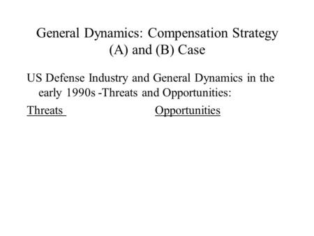 General Dynamics: Compensation Strategy (A) and (B) Case US Defense Industry and General Dynamics in the early 1990s -Threats and Opportunities: Threats.