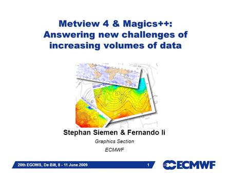Slide 1 20th EGOWS, De Bilt, 8 - 11 June 2009 1 Metview 4 & Magics++: Answering new challenges of increasing volumes of data Stephan Siemen & Fernando.
