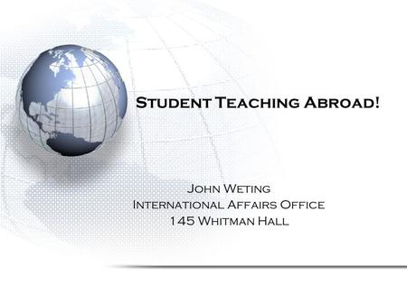 Student Teaching Abroad! John Weting International Affairs Office 145 Whitman Hall.