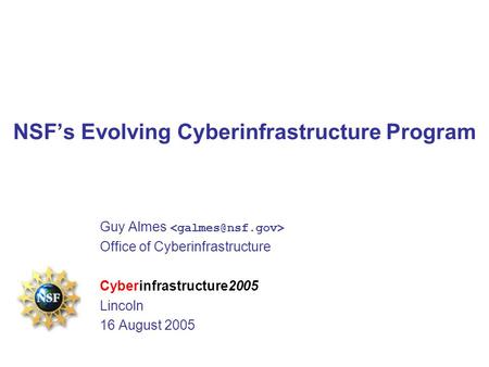 NSF’s Evolving Cyberinfrastructure Program Guy Almes Office of Cyberinfrastructure Cyberinfrastructure2005 Lincoln 16 August 2005.