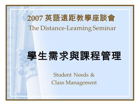 2007 英語遠距教學座談會 The Distance-Learning Seminar 學生需求與課程管理 Student Needs & Class Management.