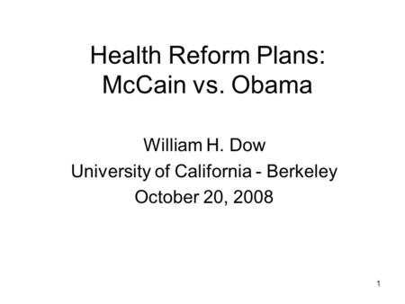 1 Health Reform Plans: McCain vs. Obama William H. Dow University of California - Berkeley October 20, 2008.