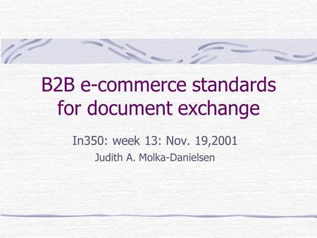 B2B e-commerce standards for document exchange In350: week 13: Nov. 19,2001 Judith A. Molka-Danielsen.