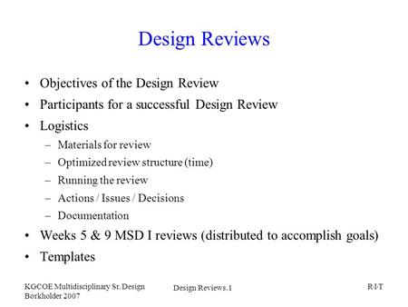 Design Reviews.1 KGCOE Multidisciplinary Sr. Design Borkholder 2007 R I T Design Reviews Objectives of the Design Review Participants for a successful.