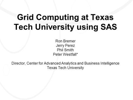 Grid Computing at Texas Tech University using SAS Ron Bremer Jerry Perez Phil Smith Peter Westfall* Director, Center for Advanced Analytics and Business.