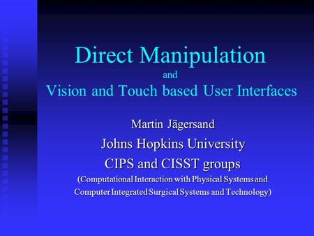Direct Manipulation and Vision and Touch based User Interfaces Martin Jägersand Johns Hopkins University CIPS and CISST groups (Computational Interaction.