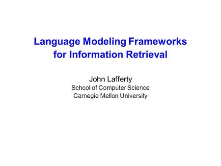 Language Modeling Frameworks for Information Retrieval John Lafferty School of Computer Science Carnegie Mellon University.