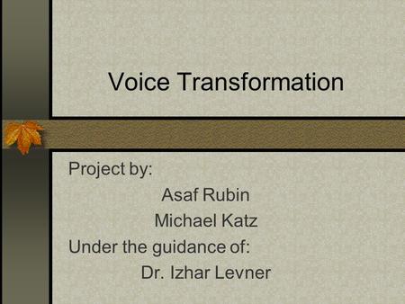 Voice Transformation Project by: Asaf Rubin Michael Katz Under the guidance of: Dr. Izhar Levner.