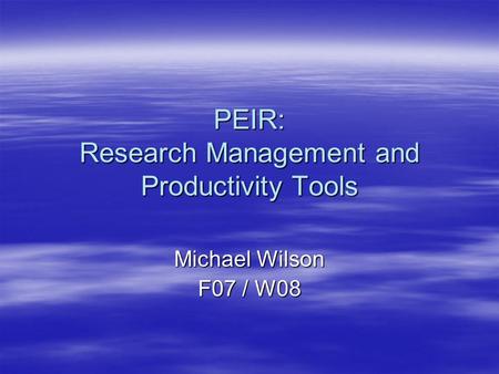 PEIR: Research Management and Productivity Tools Michael Wilson F07 / W08.