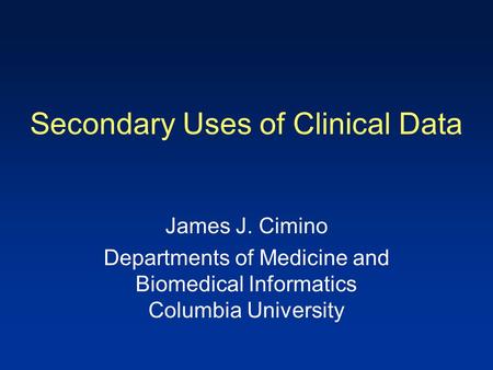 Secondary Uses of Clinical Data James J. Cimino Departments of Medicine and Biomedical Informatics Columbia University.