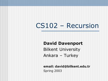CS102 – Recursion David Davenport Bilkent University Ankara – Turkey   Spring 2003.