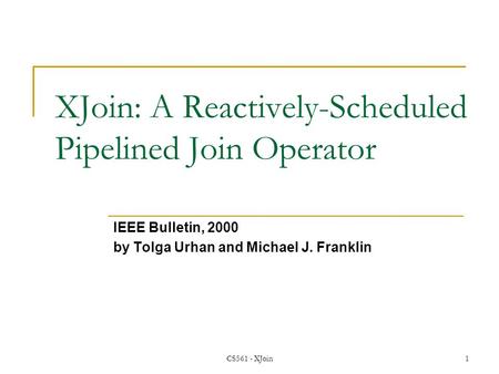 CS561 - XJoin1 XJoin: A Reactively-Scheduled Pipelined Join Operator IEEE Bulletin, 2000 by Tolga Urhan and Michael J. Franklin.