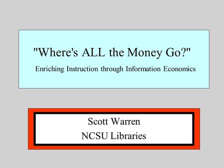 Where's ALL the Money Go? Enriching Instruction through Information Economics Scott Warren NCSU Libraries.