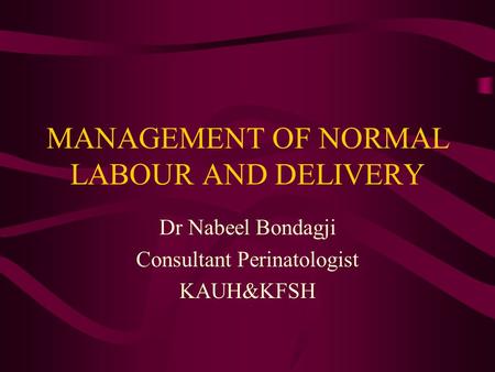 MANAGEMENT OF NORMAL LABOUR AND DELIVERY Dr Nabeel Bondagji Consultant Perinatologist KAUH&KFSH.