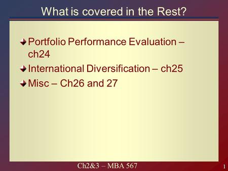 1 1 Ch2&3 – MBA 567 What is covered in the Rest? Portfolio Performance Evaluation – ch24 International Diversification – ch25 Misc – Ch26 and 27.