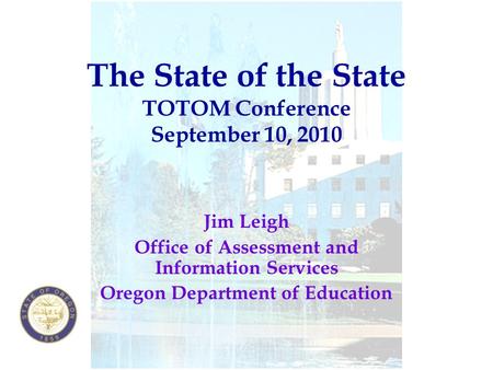 The State of the State TOTOM Conference September 10, 2010 Jim Leigh Office of Assessment and Information Services Oregon Department of Education.