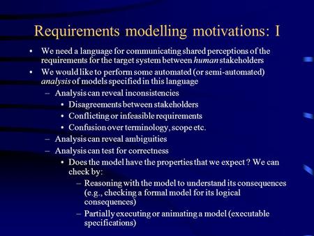 Requirements modelling motivations: I We need a language for communicating shared perceptions of the requirements for the target system between human stakeholders.