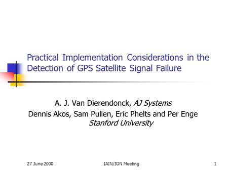 27 June 2000IAIN/ION Meeting1 Practical Implementation Considerations in the Detection of GPS Satellite Signal Failure A. J. Van Dierendonck, AJ Systems.