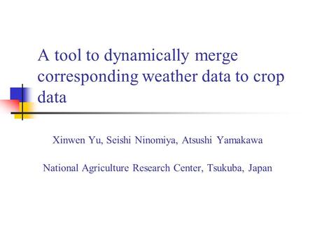 A tool to dynamically merge corresponding weather data to crop data Xinwen Yu, Seishi Ninomiya, Atsushi Yamakawa National Agriculture Research Center,