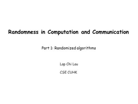 Randomness in Computation and Communication Part 1: Randomized algorithms Lap Chi Lau CSE CUHK.