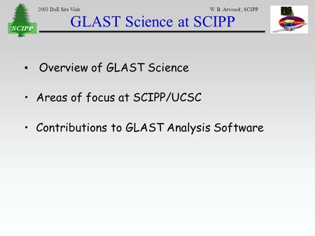2003 DoE Site Visit W. B. Atwood, SCIPP GLAST Science at SCIPP Overview of GLAST Science Areas of focus at SCIPP/UCSC Contributions to GLAST Analysis Software.