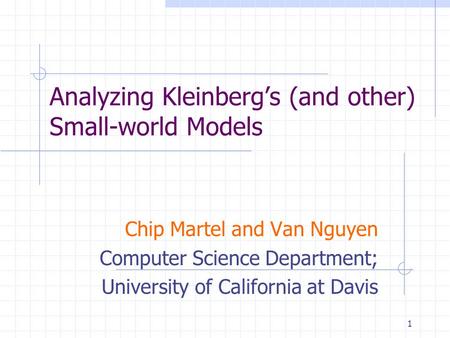 1 Analyzing Kleinberg’s (and other) Small-world Models Chip Martel and Van Nguyen Computer Science Department; University of California at Davis.