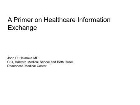 A Primer on Healthcare Information Exchange John D. Halamka MD CIO, Harvard Medical School and Beth Israel Deaconess Medical Center.