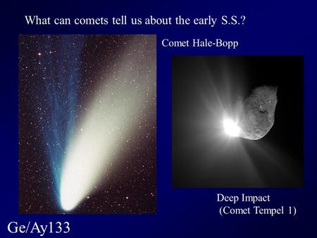 Ge/Ay133 What can comets tell us about the early S.S.? Deep Impact (Comet Tempel 1) Comet Hale-Bopp.