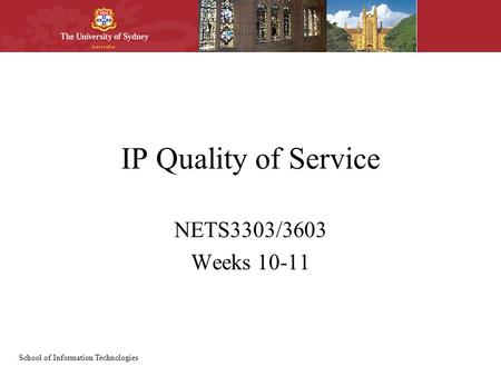 School of Information Technologies IP Quality of Service NETS3303/3603 Weeks 10-11.