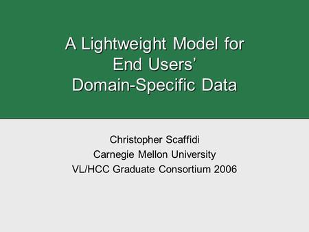 A Lightweight Model for End Users’ Domain-Specific Data Christopher Scaffidi Carnegie Mellon University VL/HCC Graduate Consortium 2006.