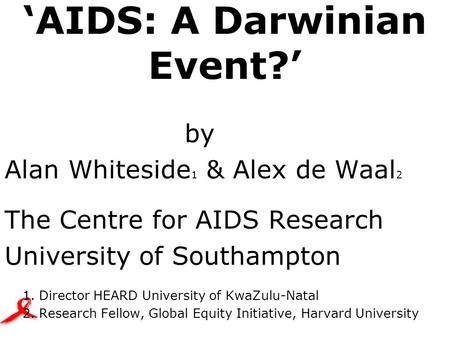 ‘AIDS: A Darwinian Event?’ by Alan Whiteside 1 & Alex de Waal 2 The Centre for AIDS Research University of Southampton 1. Director HEARD University of.