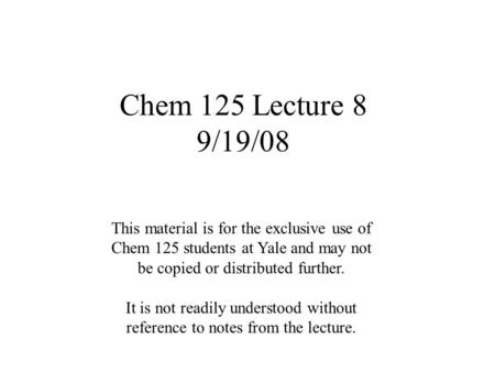 Chem 125 Lecture 8 9/19/08 This material is for the exclusive use of Chem 125 students at Yale and may not be copied or distributed further. It is not.