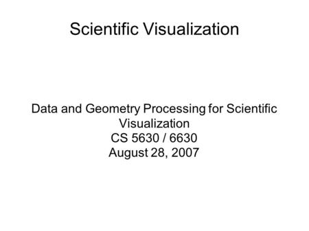 Scientific Visualization Data and Geometry Processing for Scientific Visualization CS 5630 / 6630 August 28, 2007.