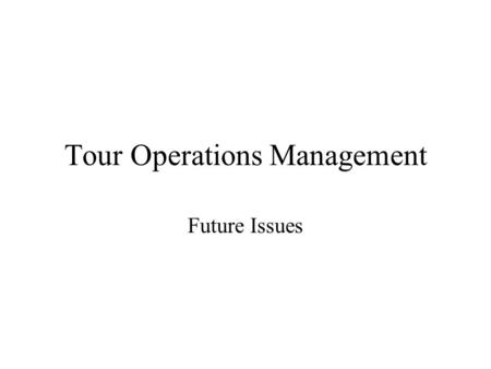 Tour Operations Management Future Issues Issues already covered Changing customer expectations and behaviour New competitors Globalisation of ownership.